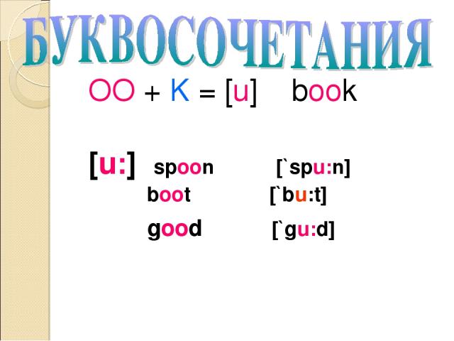 OO + K = [u] book [u:] spoon [`spu:n] boot [`bu:t] good [`gu:d]