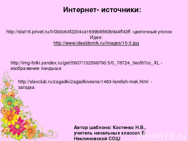 Интернет- источники: http://stat16.privet.ru/lr/0b0c64f2204ca1699b8560b9a4ff43ff -цветочный уголок Идея: http://www.idealdomik.ru/images/15-3.jpg Автор шаблона: Костенко Н.В., учитель начальных классов Б-Неклиновской СОШ http://img-fotki.yandex.ru/g…