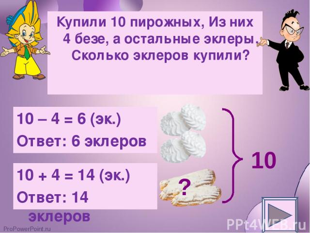 Купили 10 пирожных, Из них 4 безе, а остальные эклеры. Сколько эклеров купили? 10 – 4 = 6 (эк.) Ответ: 6 эклеров 10 + 4 = 14 (эк.) Ответ: 14 эклеров 10 ? ProPowerPoint.ru