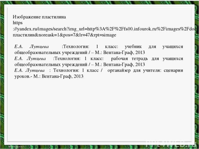 Изображение пластилина https://yandex.ru/images/search?img_url=http%3A%2F%2Ffs00.infourok.ru%2Fimages%2Fdoc%2F102%2F120796%2Fimg15.jpg&text=пластилин&noreask=1&pos=7&lr=47&rpt=simage Е.А. Лутцева :Технология: 1 класс: учебник для учащихся общеобразо…