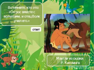 Вспомните, кто это: «Он рос вместе с волчатами, и отец Волк учил его.» Маугли из