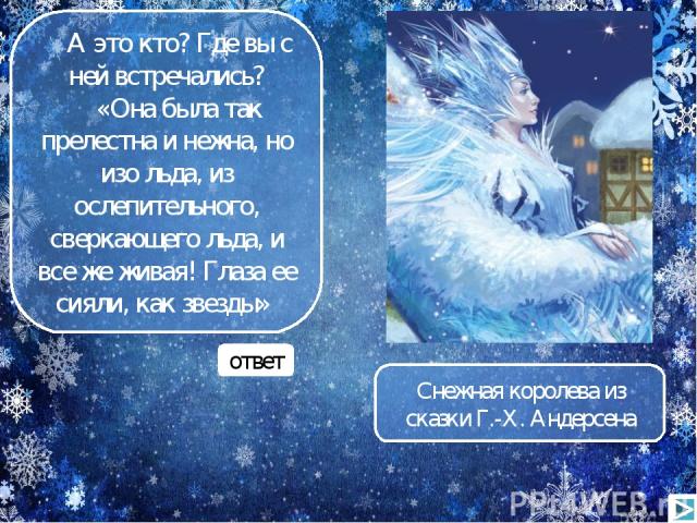 А это кто? Где вы с ней встречались? «Она была так прелестна и нежна, но изо льда, из ослепительного, сверкающего льда, и все же живая! Глаза ее сияли, как звезды» ответ Снежная королева из сказки Г.-Х. Андерсена