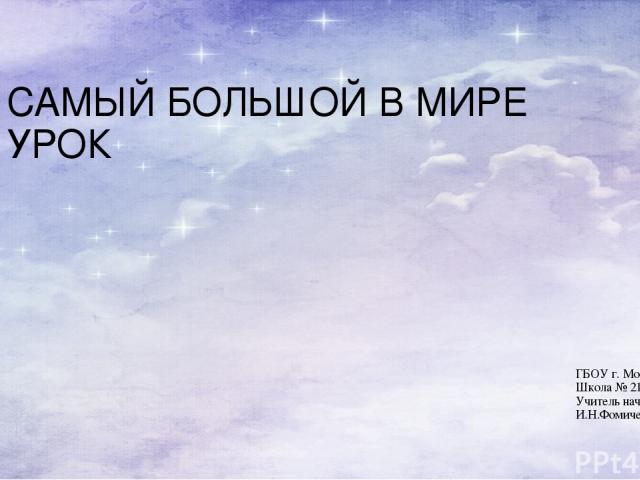 САМЫЙ БОЛЬШОЙ В МИРЕ УРОК ГБОУ г. Москвы Школа № 2121 Учитель начальных классов И.Н.Фомичева