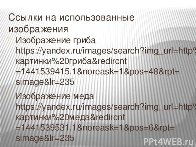 Ссылки на использованные изображения Изображение гриба https://yandex.ru/images/search?img_url=http%3A%2F%2Fdomicad.net.ua%2Fimages%2Fborovik_gr_100.jpg&_=1441539432584&p=1&text=картинки%20гриба&redircnt=1441539415.1&noreask=1&pos=48&rpt=simage&lr=2…