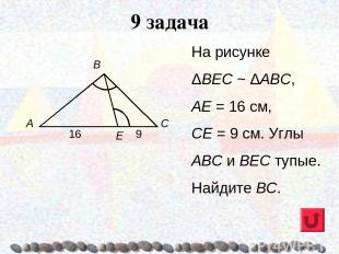 9 задача На рисунке ΔВЕС ~ ΔАВС, АЕ = 16 см, СЕ = 9 см. Углы ABC и ВЕС тупые. На