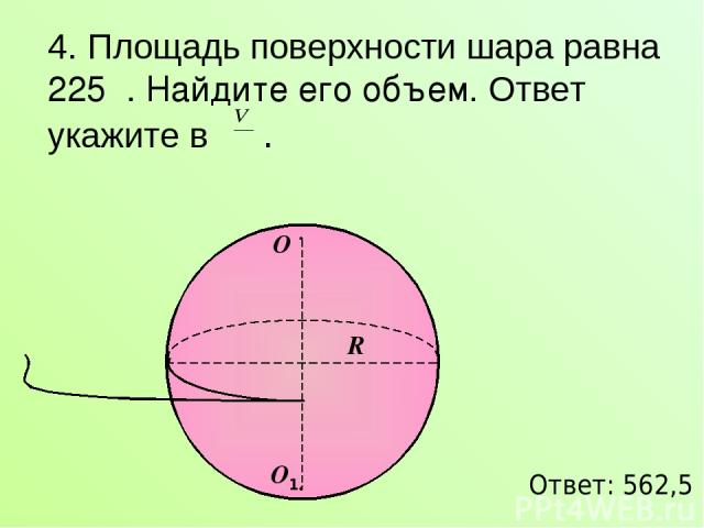 4. Площадь поверхности шара равна 225π. Найдите его объем. Ответ укажите в . Ответ: 562,5