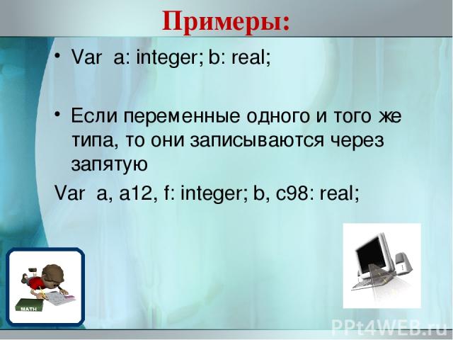 Примеры: Var a: integer; b: real; Если переменные одного и того же типа, то они записываются через запятую Var a, a12, f: integer; b, c98: real;