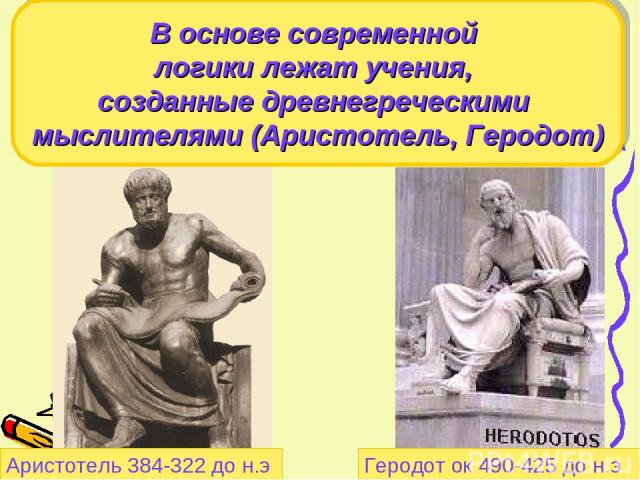 В основе современной логики лежат учения, созданные древнегреческими мыслителями (Аристотель, Геродот) Аристотель 384-322 до н.э Геродот ок 490-425 до н.э