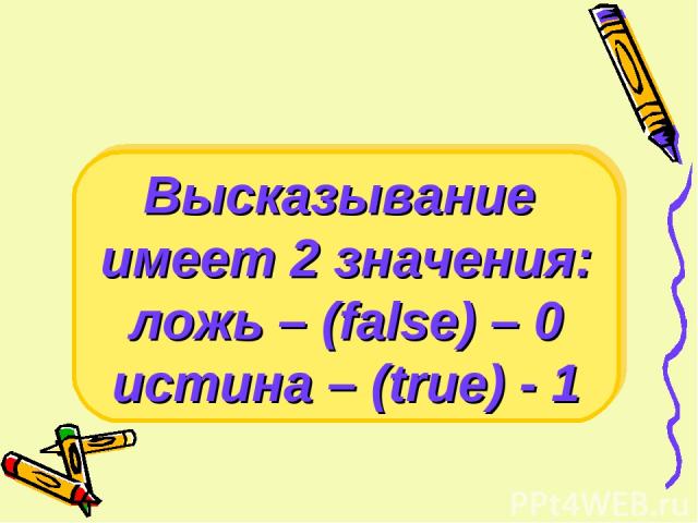 Высказывание имеет 2 значения: ложь – (false) – 0 истина – (true) - 1
