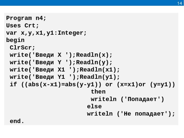14 Program n4; Uses Crt; var x,y,x1,y1:Integer; begin ClrScr; write('Введи Х ');Readln(x); write('Введи Y ');Readln(y); write('Введи Х1 ');Readln(x1); write('Введи Y1 ');Readln(y1); if ((abs(x-x1)=abs(y-y1)) or (x=x1)or (y=y1)) then writeln ('Попада…