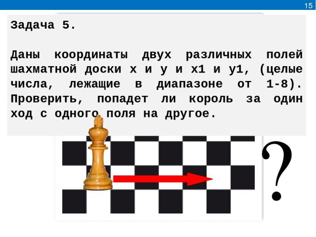 ? 15 Задача 5. Даны координаты двух различных полей шахматной доски x и y и x1 и y1, (целые числа, лежащие в диапазоне от 1-8). Проверить, попадет ли король за один ход с одного поля на другое.