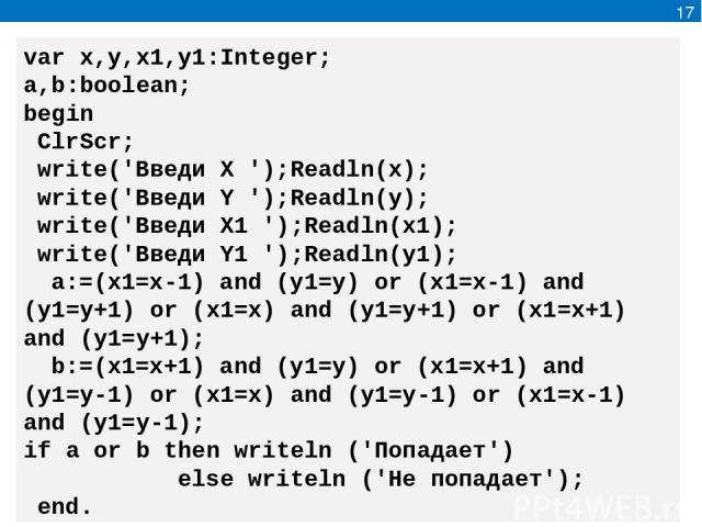 17 var x,y,x1,y1:Integer; a,b:boolean; begin ClrScr; write('Введи Х ');Readln(x); write('Введи Y ');Readln(y); write('Введи Х1 ');Readln(x1); write('Введи Y1 ');Readln(y1); a:=(x1=x-1) and (y1=y) or (x1=x-1) and (y1=y+1) or (x1=x) and (y1=y+1) or (x…