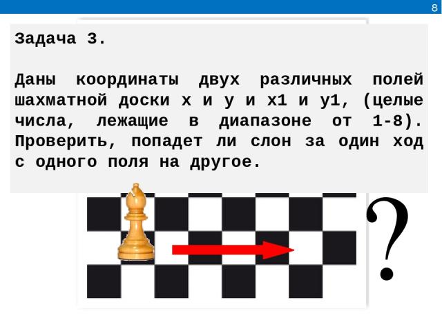 8 Задача 3. Даны координаты двух различных полей шахматной доски x и y и x1 и y1, (целые числа, лежащие в диапазоне от 1-8). Проверить, попадет ли слон за один ход с одного поля на другое. ?