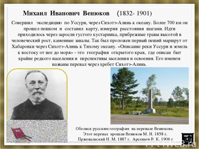 Михаил Иванович Венюков (1832- 1901) Совершил экспедицию по Уссури, через Сихотэ-Алинь к океану. Более 700 км он прошел пешком и составил карту, измеряя расстояния шагами. Идти приходилось через заросли густого кустарника, прибрежные травы высотой в…