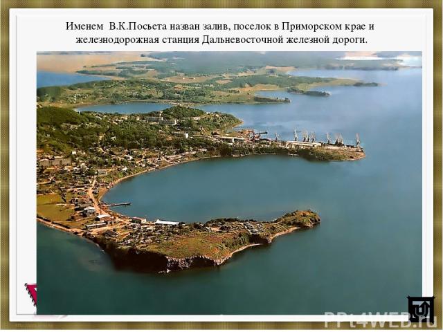 Именем В.К.Посьета назван залив, поселок в Приморском крае и железнодорожная станция Дальневосточной железной дороги. *