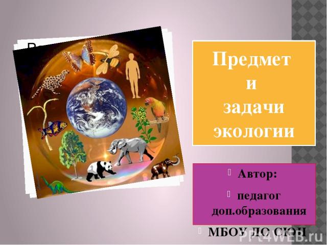 Предмет и задачи экологии Автор: педагог доп.образования МБОУ ДО СЮН Федорова Е. А.