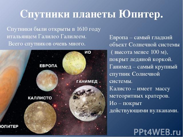 Спутники планеты Юпитер. Спутники были открыты в 1610 году итальянцем Галилео Галилеем. Всего спутников очень много. Европа – самый гладкий объект Солнечной системы ( высота менее 100 м), покрыт ледяной коркой. Ганимед – самый крупный спутник Солнеч…