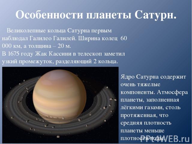 Особенности планеты Сатурн. Ядро Сатурна содержит очень тяжелые компоненты. Атмосфера планеты, заполненная лёгкими газами, столь протяженная, что средняя плотность планеты меньше плотности воды. Великолепные кольца Сатурна первым наблюдал Галилео Га…