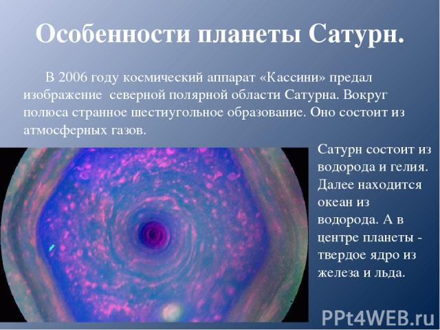 Особенности планеты Сатурн. В 2006 году космический аппарат «Кассини» предал изображение северной полярной области Сатурна. Вокруг полюса странное шестиугольное образование. Оно состоит из атмосферных газов. Сатурн состоит из водорода и гелия. Далее…