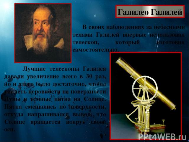 Галилео Галилей В своих наблюдениях за небесными телами Галилей впервые использовал телескоп, который изготовил самостоятельно. Лучшие телескопы Галилея давали увеличение всего в 30 раз, но и этого было достаточно, чтобы увидеть неровности на поверх…