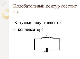 Колебательный контур состоит из: Катушки индуктивности и конденсатора