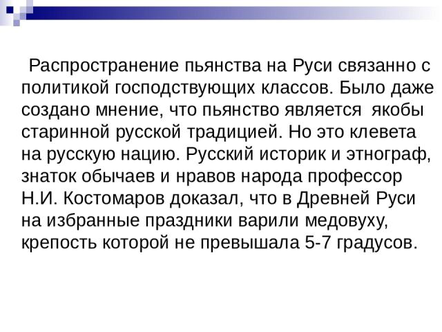 Распространение пьянства на Руси связанно с политикой господствующих классов. Было даже создано мнение, что пьянство является якобы старинной русской традицией. Но это клевета на русскую нацию. Русский историк и этнограф, знаток обычаев и нравов нар…