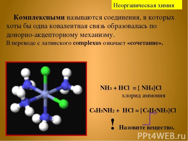 Комплексными называются соединения, в которых хоты бы одна ковалентная связь образовалась по донорно-акцепторному механизму. В переводе с латинского complexus означает «сочетание». NH3 + HCl = [ NH4]Cl хлорид аммония C6H5NН2 + HCl = [C6H5NH3]Cl ! На…