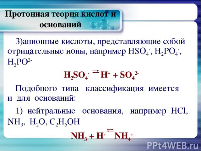 Протонная теория кислот и оснований анионные кислоты, представляющие собой отрицательные ионы, например HSO4-, Н2РО4-, Н2РО2- H2SO4- Н+ + SO42- Подобного типа классификация имеется и для оснований: 1) нейтральные основания, например HCl, NH3, Н2О, С…