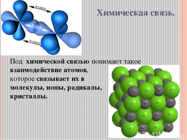 Химическая связь. Под химической связью понимают такое взаимодействие атомов, которое связывает их в молекулы, ионы, радикалы, кристаллы.