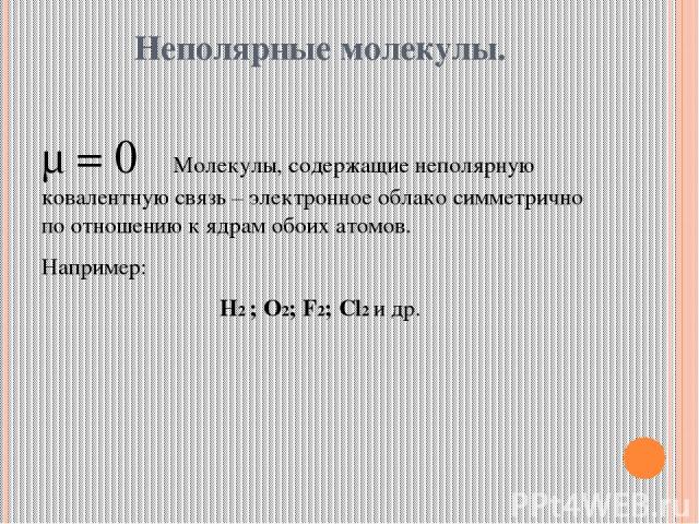 Неполярные молекулы. μ = 0 Молекулы, содержащие неполярную ковалентную связь – электронное облако симметрично по отношению к ядрам обоих атомов. Например: Н2 ; О2; F2; Cl2 и др.