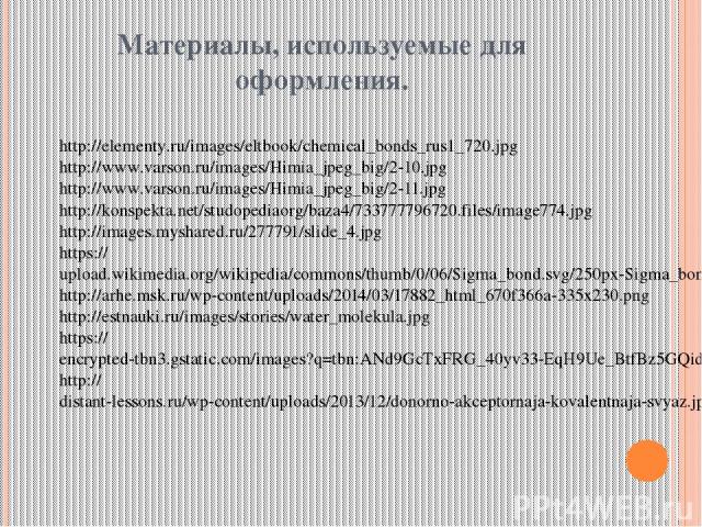 Материалы, используемые для оформления. http://elementy.ru/images/eltbook/chemical_bonds_rus1_720.jpg http://www.varson.ru/images/Himia_jpeg_big/2-10.jpg http://www.varson.ru/images/Himia_jpeg_big/2-11.jpg http://konspekta.net/studopediaorg/baza4/73…