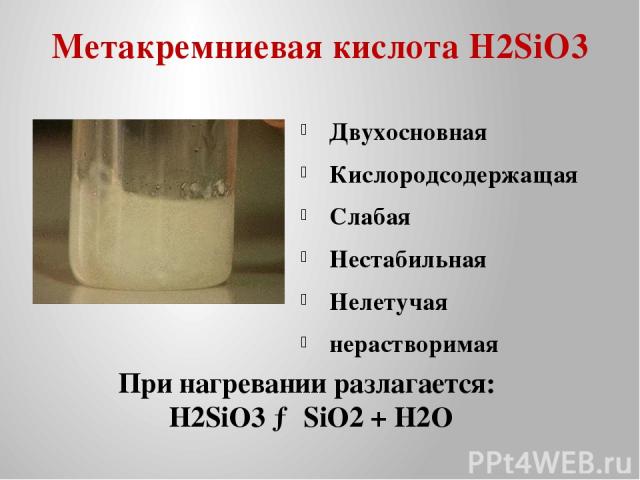 Метакремниевая кислота H2SiO3 Двухосновная Кислородсодержащая Слабая Нестабильная Нелетучая нерастворимая При нагревании разлагается: H2SiO3 → SiO2 + H2O