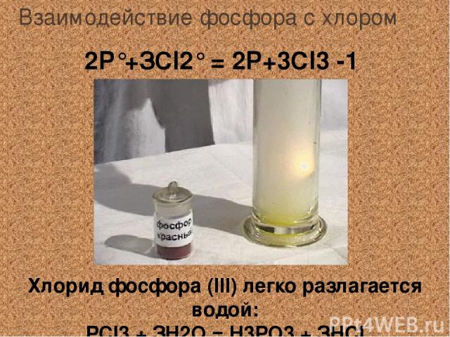 Взаимодействие фосфора с хлором 2Р°+ЗСl2° = 2Р+3Сl3 -1 Хлорид фосфора (III) легко разлагается водой: РСl3 + ЗН2О = Н3РО3 + ЗНСl