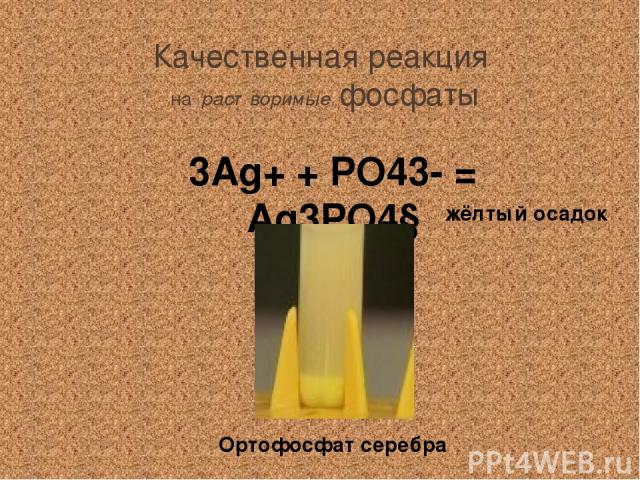 Качественная реакция на растворимые фосфаты 3Ag+ + PO43- = Ag3PO4↓ жёлтый осадок Ортофосфат серебра