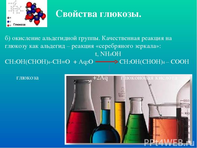 Свойства глюкозы. б) окисление альдегидной группы. Качественная реакция на глюкозу как альдегид – реакция «серебряного зеркала»: t, NH4OH СН2ОН(СНОН)4-СН=О + Аq2О CH2ОН(СНОН)4 – СООН глюкоза +2Аq глюконовая кислота