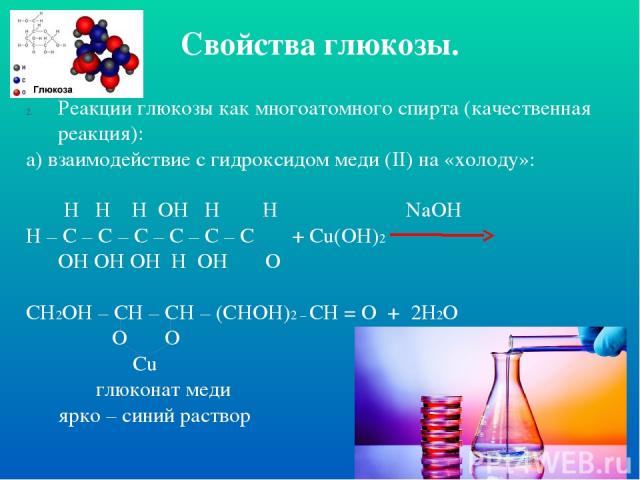 Свойства глюкозы. Реакции глюкозы как многоатомного спирта (качественная реакция): а) взаимодействие с гидроксидом меди (II) на «холоду»: H H H OH H H NaOH H – C – C – C – C – C – C + Cu(OH)2 OH OH OH H OH O CH2OH – CH – CH – (CHOH)2 – CH = O + 2H2O…