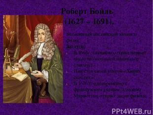 Роберт Бойль (1627 – 1691). Знаменитый английский химик и физик. Заслуги: В 1663