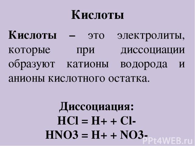 Кислоты Кислоты – это электролиты, которые при диссоциации образуют катионы водорода и анионы кислотного остатка. Диссоциация: HCl = H+ + Cl- НNO3 = H+ + NO3-