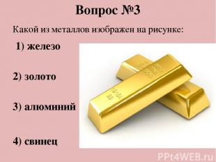Вопрос №3 Какой из металлов изображен на рисунке:  1) железо 2) золото 3) алюмин