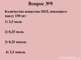 Вопрос №9 Количество вещества SiO2, имеющего массу 150 мг: 1) 2,5 моль 2) 0,25 м