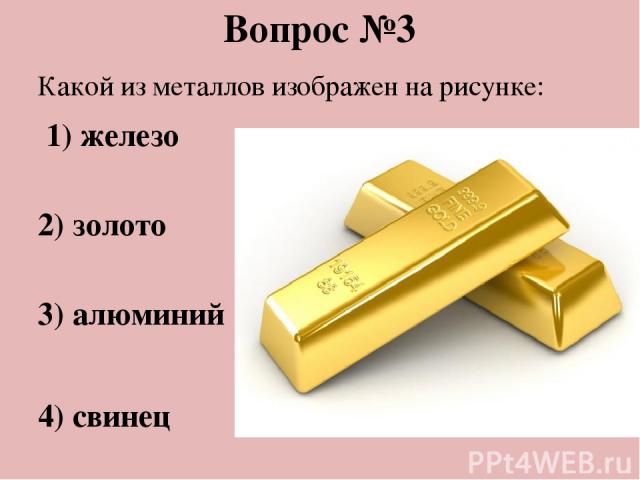 Вопрос №3 Какой из металлов изображен на рисунке:  1) железо 2) золото 3) алюминий 4) свинец