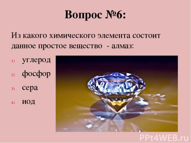 Вопрос №6: Из какого химического элемента состоит данное простое вещество - алмаз: углерод фосфор сера иод
