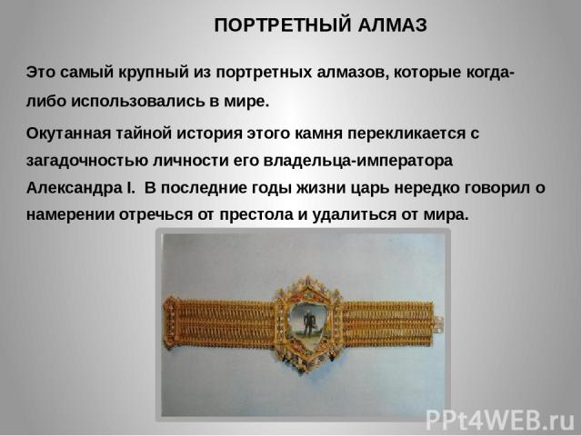 ПОРТРЕТНЫЙ АЛМАЗ Это самый крупный из портретных алмазов, которые когда-либо использовались в мире. Окутанная тайной история этого камня перекликается с загадочностью личности его владельца-императора Александра I. В последние годы жизни царь нередк…