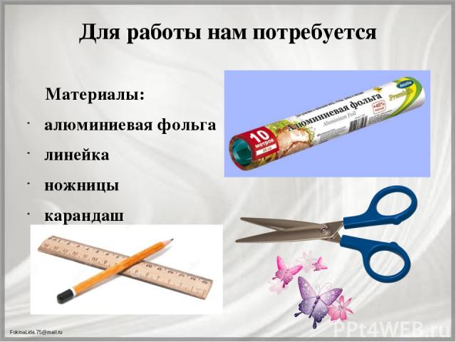 Для работы нам потребуется Материалы: алюминиевая фольга линейка ножницы карандаш FokinaLida.75@mail.ru
