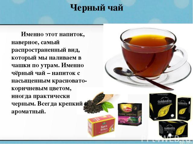 Черный чай Именно этот напиток, наверное, самый распространенный вид, который мы наливаем в чашки по утрам. Именно чёрный чай – напиток с насыщенным красновато-коричневым цветом, иногда практически черным. Всегда крепкий и ароматный.