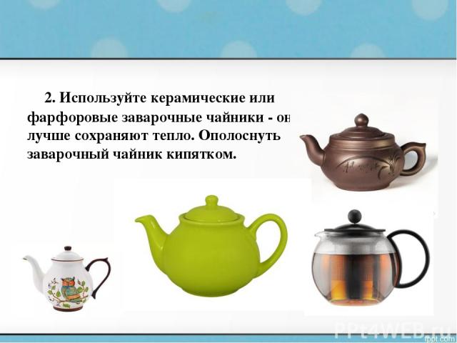 2. Используйте керамические или фарфоровые заварочные чайники - они лучше сохраняют тепло. Ополоснуть заварочный чайник кипятком.