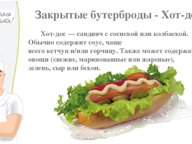 Закрытые бутерброды - Хот-дог Хот-дог — сандвич с сосиской или колбаской. Обычно содержит соус, чаще всего кетчуп и/или горчицу. Также может содержать овощи (свежие, маринованные или жареные), зелень, сыр или бекон.