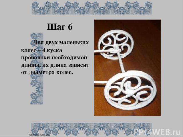 Шаг 6 Для двух маленьких колес – 4 куска проволоки необходимой длины, их длина зависит от диаметра колес. FokinaLida.75@mail.ru