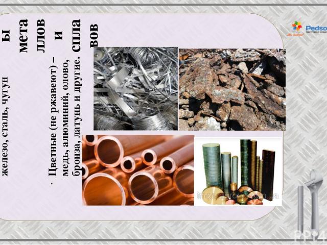 Виды металлов и сплавов Черные (ржавеют) – железо, сталь, чугун Цветные (не ржавеют) – медь, алюминий, олово, бронза, латунь и другие.