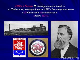 1900 г в России И.Зингер основал завод в г. Подольске, который после 1917 г был